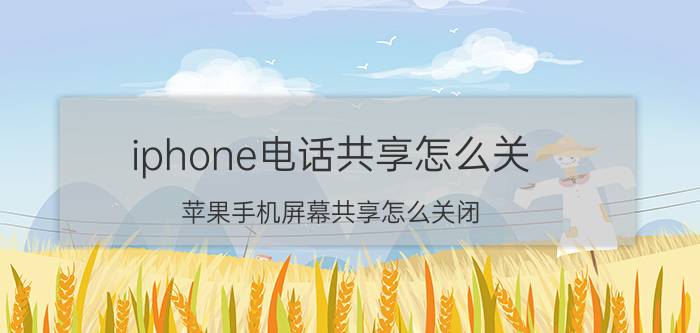 iphone电话共享怎么关 苹果手机屏幕共享怎么关闭？